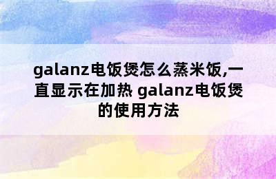 galanz电饭煲怎么蒸米饭,一直显示在加热 galanz电饭煲的使用方法